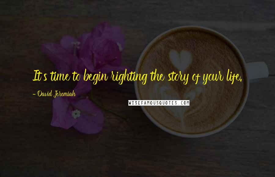 David Jeremiah Quotes: It's time to begin righting the story of your life.