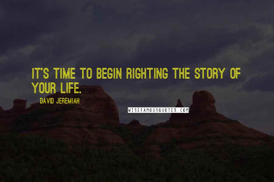 David Jeremiah Quotes: It's time to begin righting the story of your life.