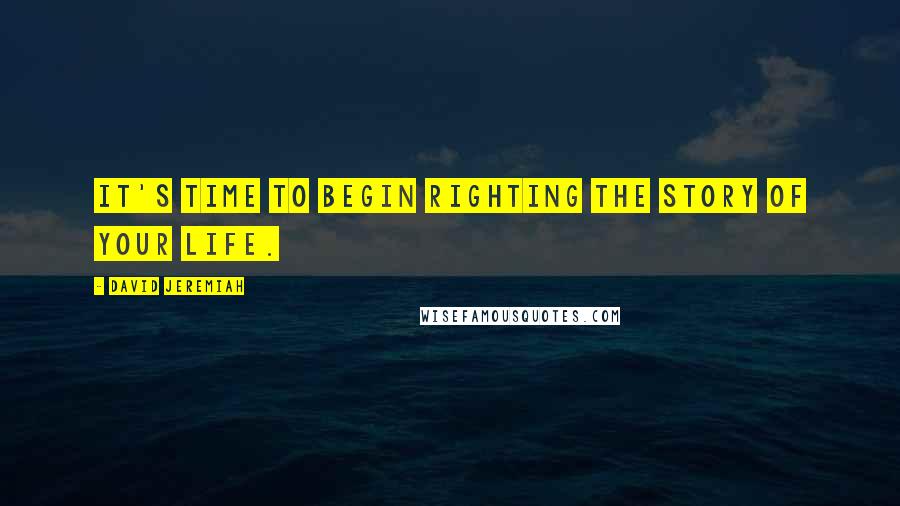 David Jeremiah Quotes: It's time to begin righting the story of your life.