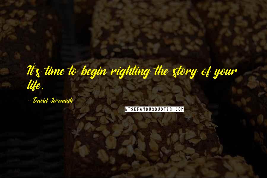 David Jeremiah Quotes: It's time to begin righting the story of your life.