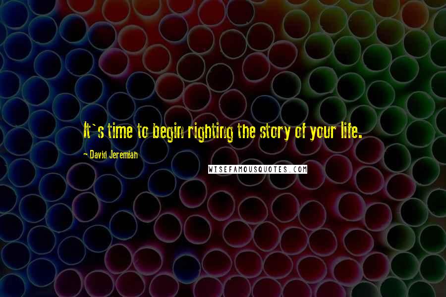 David Jeremiah Quotes: It's time to begin righting the story of your life.