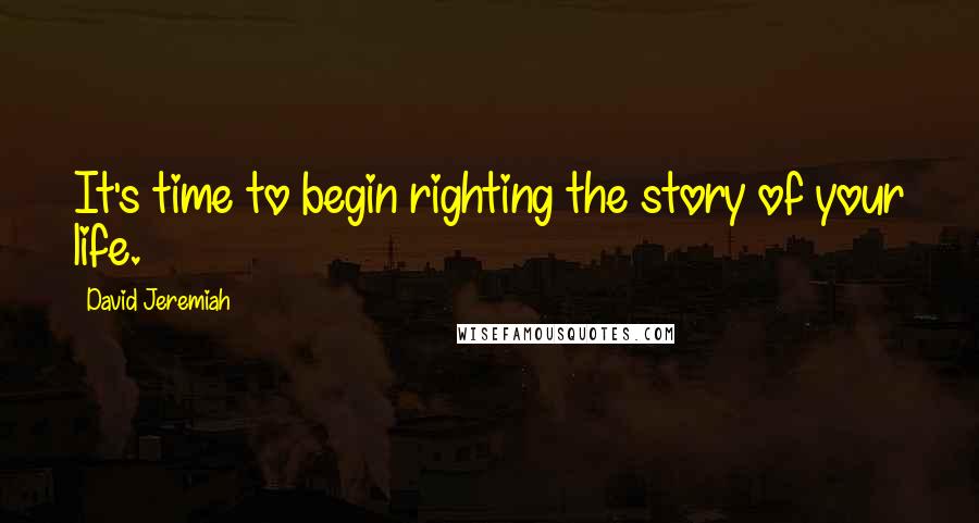 David Jeremiah Quotes: It's time to begin righting the story of your life.