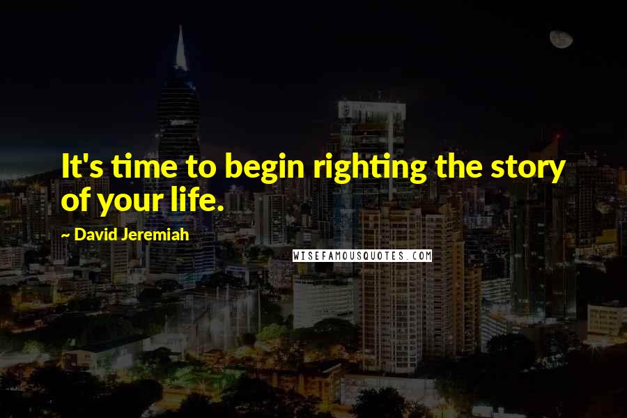 David Jeremiah Quotes: It's time to begin righting the story of your life.