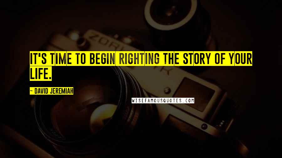 David Jeremiah Quotes: It's time to begin righting the story of your life.