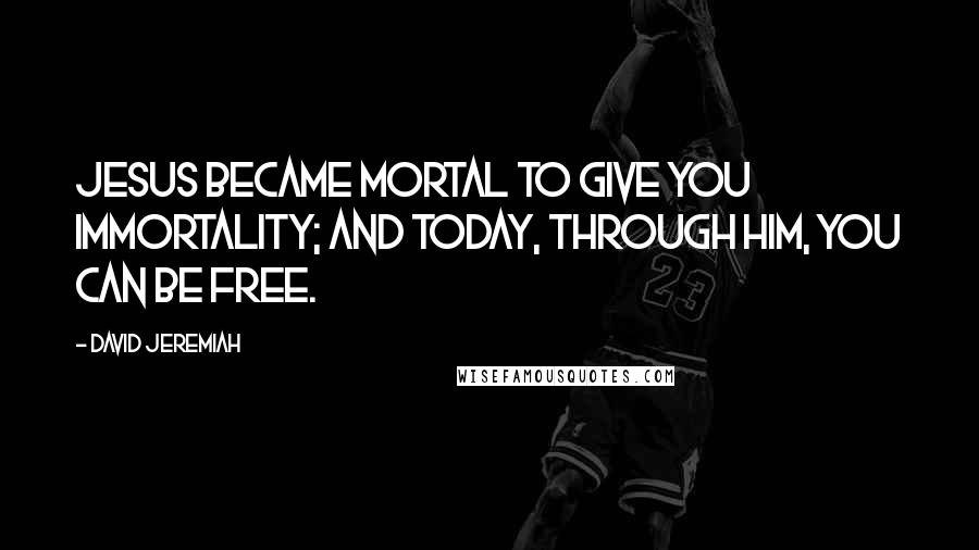 David Jeremiah Quotes: Jesus became mortal to give you immortality; and today, through Him, you can be free.