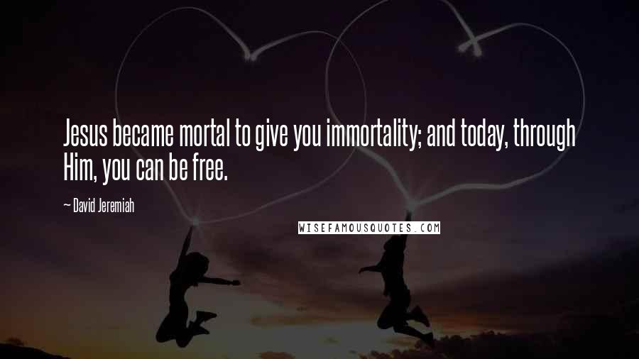 David Jeremiah Quotes: Jesus became mortal to give you immortality; and today, through Him, you can be free.