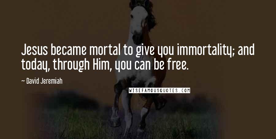 David Jeremiah Quotes: Jesus became mortal to give you immortality; and today, through Him, you can be free.