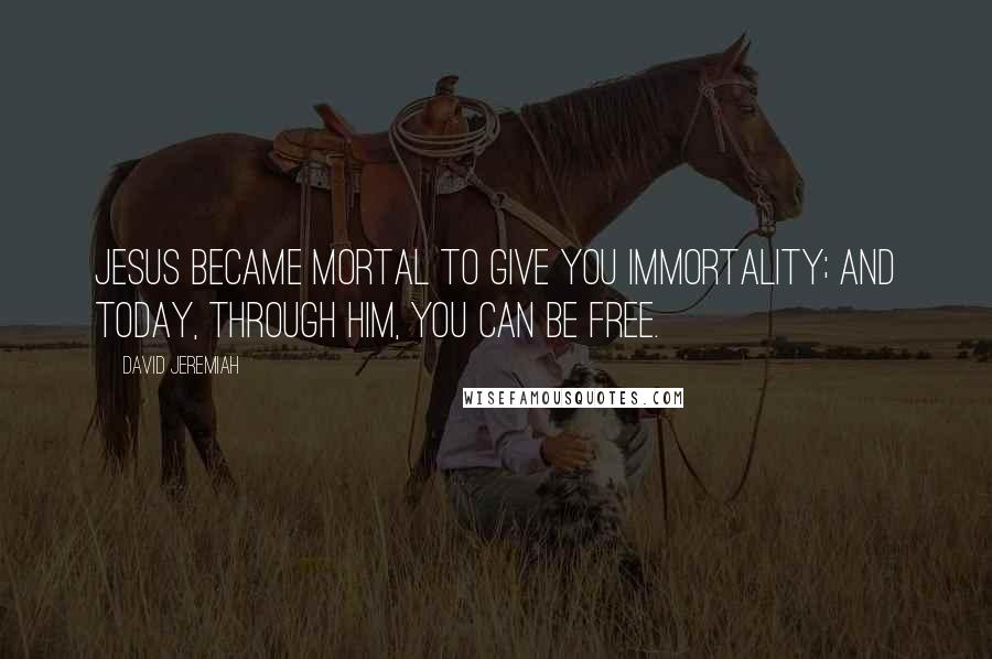 David Jeremiah Quotes: Jesus became mortal to give you immortality; and today, through Him, you can be free.