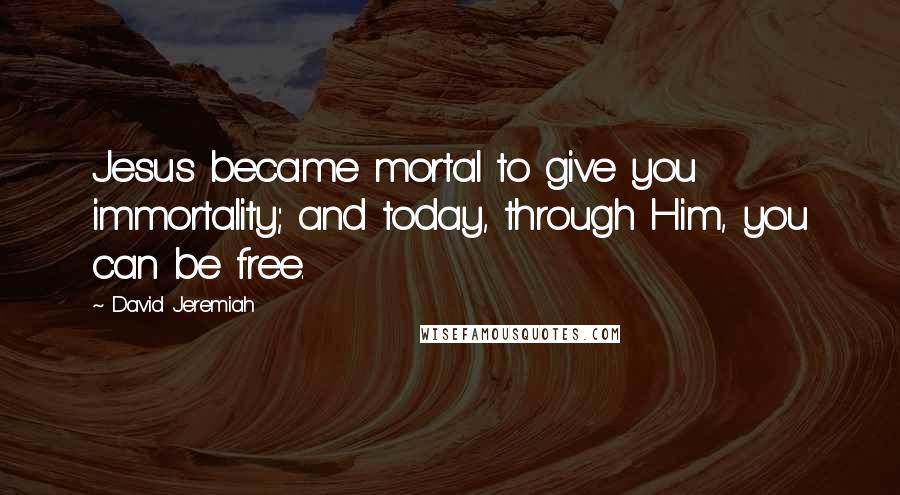 David Jeremiah Quotes: Jesus became mortal to give you immortality; and today, through Him, you can be free.