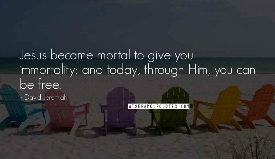 David Jeremiah Quotes: Jesus became mortal to give you immortality; and today, through Him, you can be free.