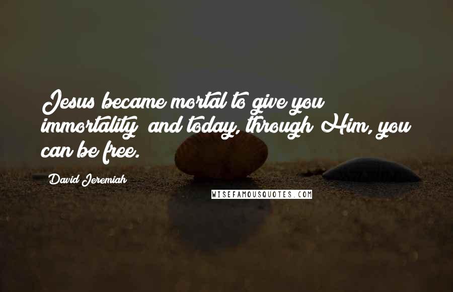 David Jeremiah Quotes: Jesus became mortal to give you immortality; and today, through Him, you can be free.