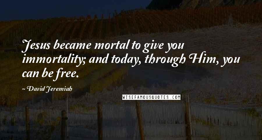 David Jeremiah Quotes: Jesus became mortal to give you immortality; and today, through Him, you can be free.
