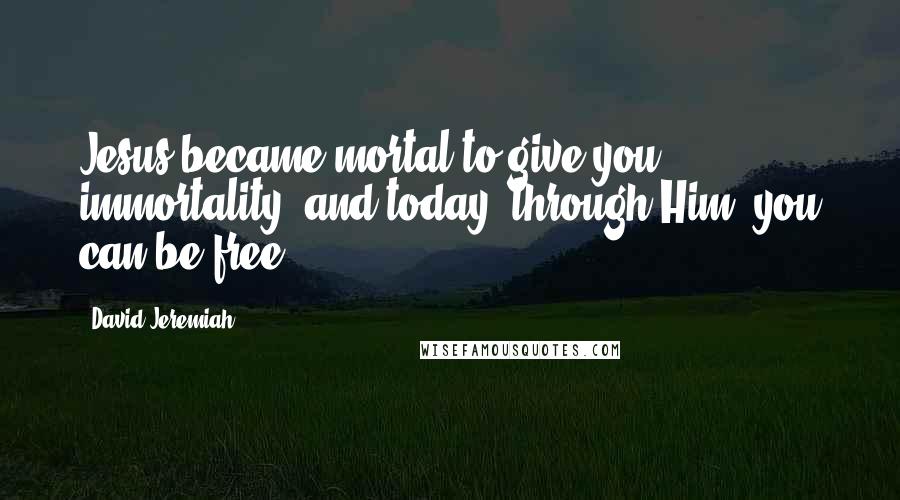 David Jeremiah Quotes: Jesus became mortal to give you immortality; and today, through Him, you can be free.