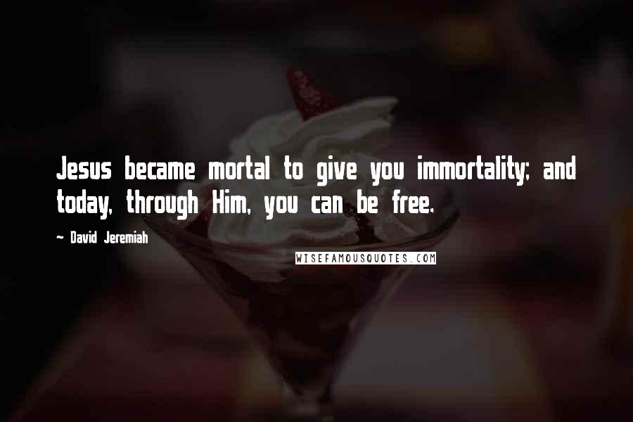 David Jeremiah Quotes: Jesus became mortal to give you immortality; and today, through Him, you can be free.