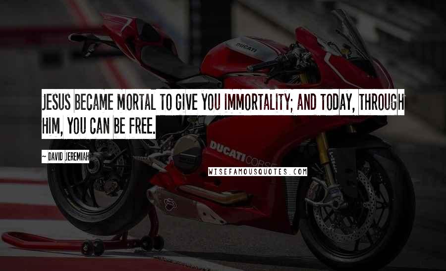 David Jeremiah Quotes: Jesus became mortal to give you immortality; and today, through Him, you can be free.