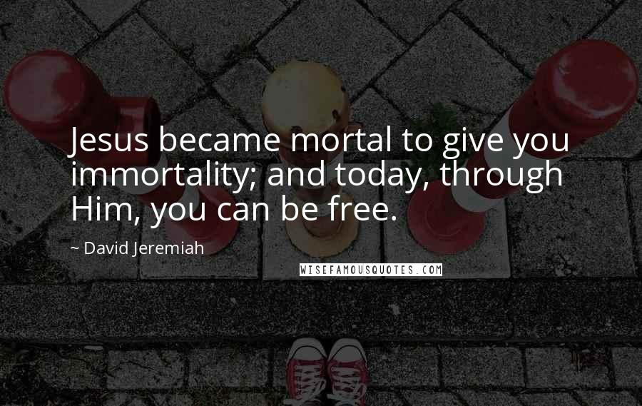 David Jeremiah Quotes: Jesus became mortal to give you immortality; and today, through Him, you can be free.