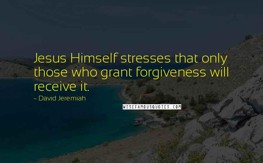 David Jeremiah Quotes: Jesus Himself stresses that only those who grant forgiveness will receive it.