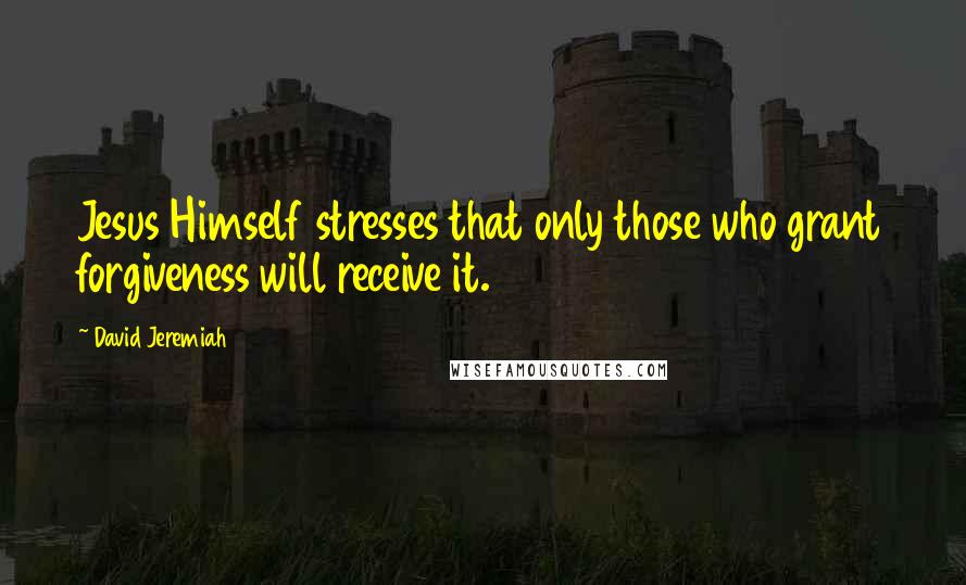 David Jeremiah Quotes: Jesus Himself stresses that only those who grant forgiveness will receive it.