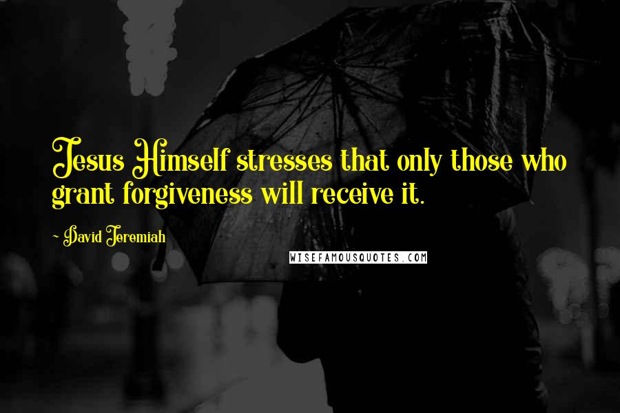 David Jeremiah Quotes: Jesus Himself stresses that only those who grant forgiveness will receive it.