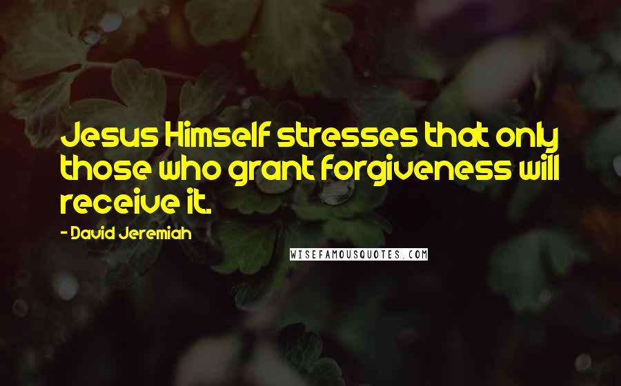 David Jeremiah Quotes: Jesus Himself stresses that only those who grant forgiveness will receive it.