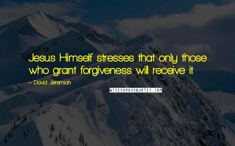 David Jeremiah Quotes: Jesus Himself stresses that only those who grant forgiveness will receive it.