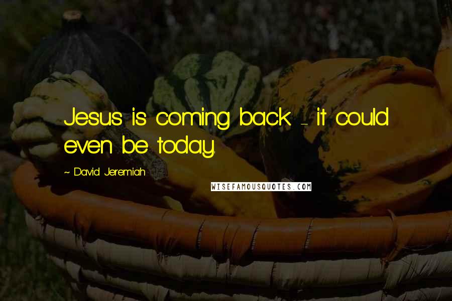 David Jeremiah Quotes: Jesus is coming back - it could even be today.