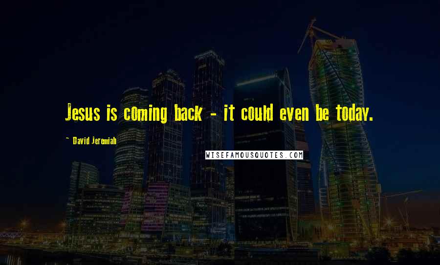 David Jeremiah Quotes: Jesus is coming back - it could even be today.