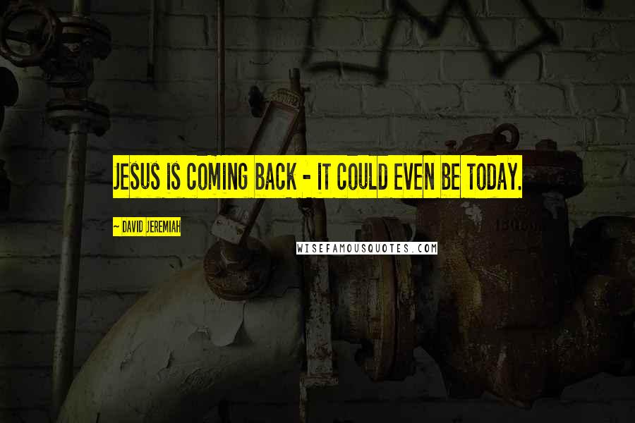 David Jeremiah Quotes: Jesus is coming back - it could even be today.