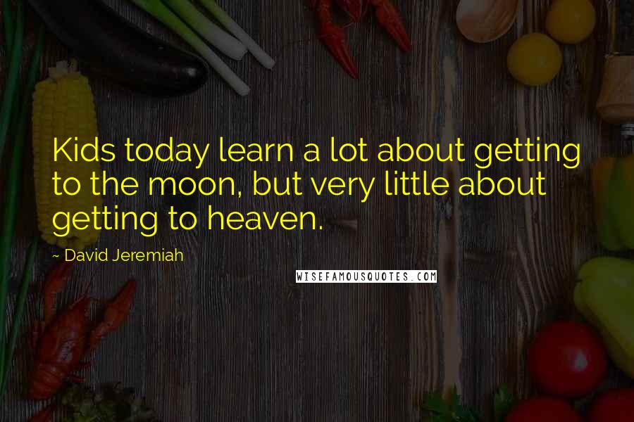 David Jeremiah Quotes: Kids today learn a lot about getting to the moon, but very little about getting to heaven.