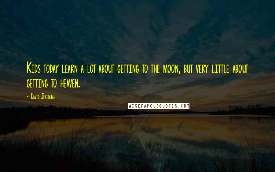 David Jeremiah Quotes: Kids today learn a lot about getting to the moon, but very little about getting to heaven.