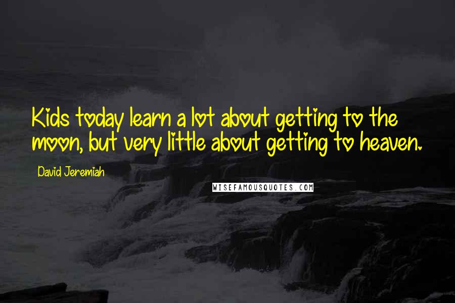 David Jeremiah Quotes: Kids today learn a lot about getting to the moon, but very little about getting to heaven.