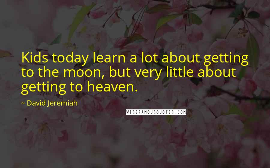 David Jeremiah Quotes: Kids today learn a lot about getting to the moon, but very little about getting to heaven.