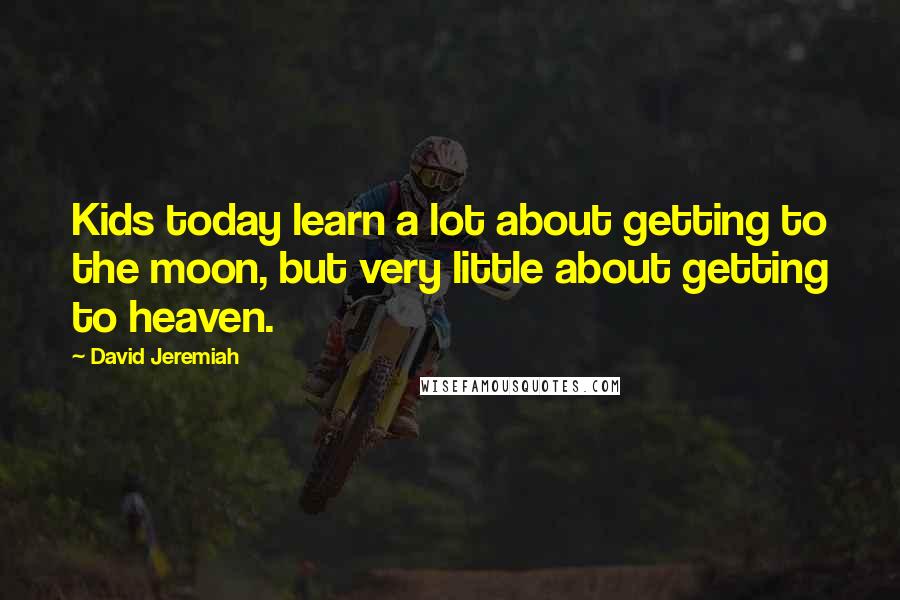 David Jeremiah Quotes: Kids today learn a lot about getting to the moon, but very little about getting to heaven.