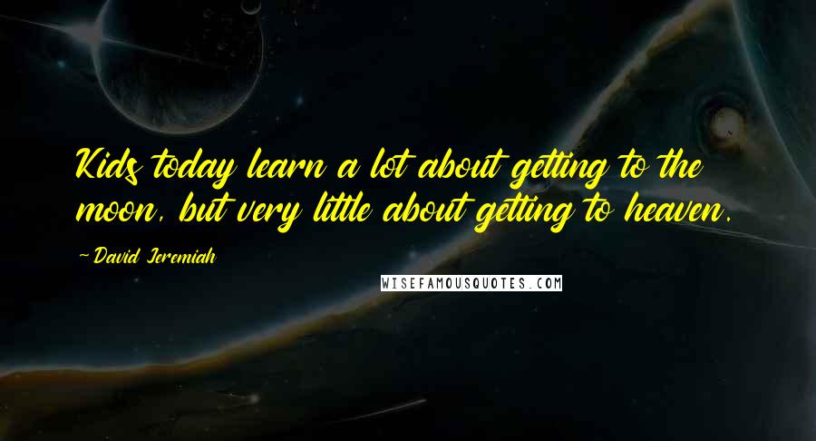David Jeremiah Quotes: Kids today learn a lot about getting to the moon, but very little about getting to heaven.