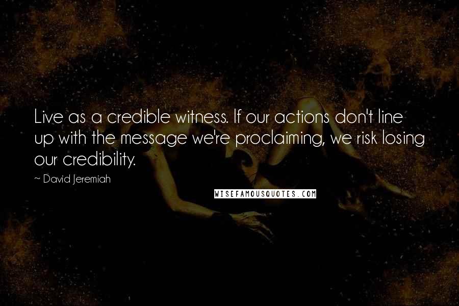 David Jeremiah Quotes: Live as a credible witness. If our actions don't line up with the message we're proclaiming, we risk losing our credibility.