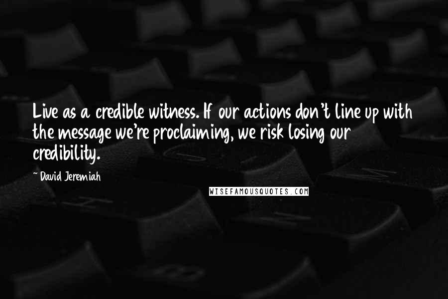 David Jeremiah Quotes: Live as a credible witness. If our actions don't line up with the message we're proclaiming, we risk losing our credibility.