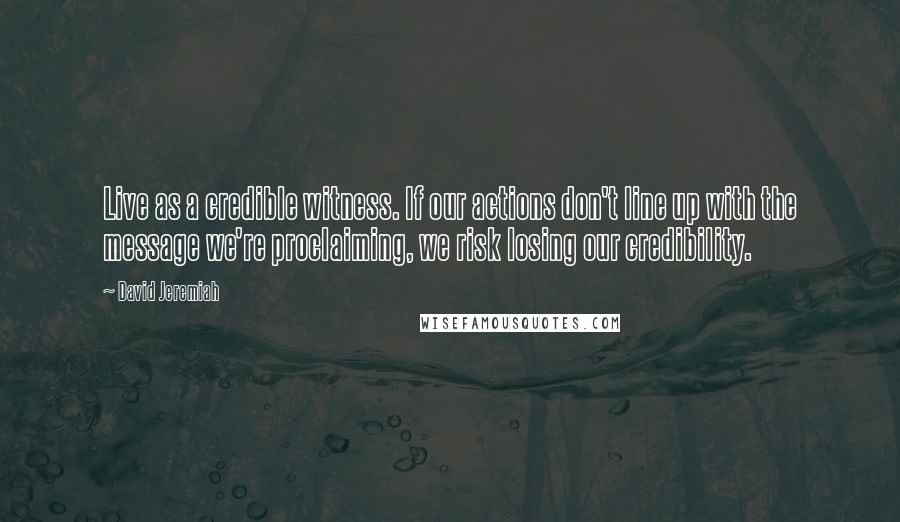 David Jeremiah Quotes: Live as a credible witness. If our actions don't line up with the message we're proclaiming, we risk losing our credibility.