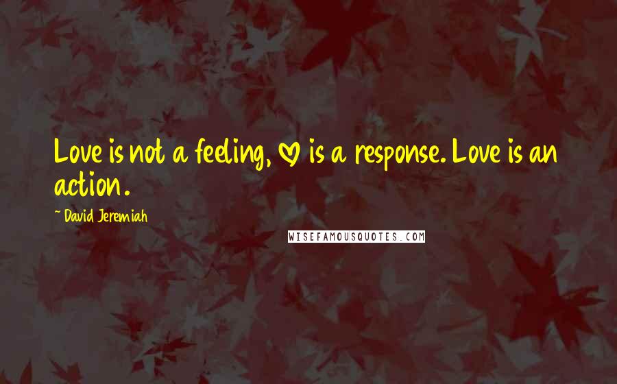 David Jeremiah Quotes: Love is not a feeling, love is a response. Love is an action.