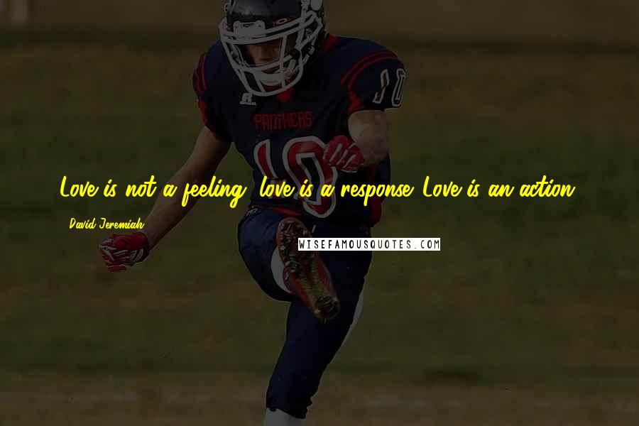 David Jeremiah Quotes: Love is not a feeling, love is a response. Love is an action.