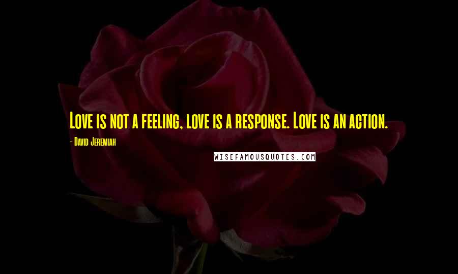 David Jeremiah Quotes: Love is not a feeling, love is a response. Love is an action.