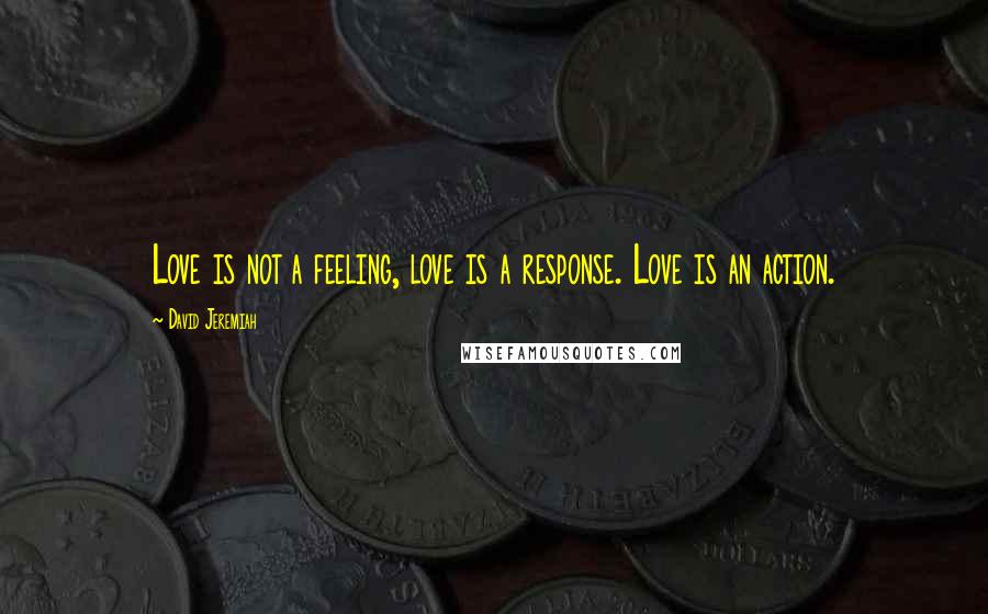 David Jeremiah Quotes: Love is not a feeling, love is a response. Love is an action.