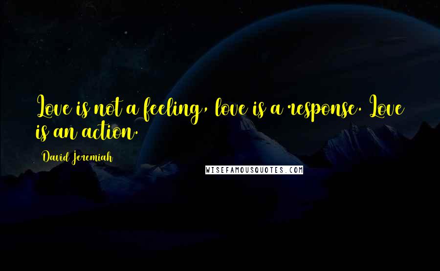 David Jeremiah Quotes: Love is not a feeling, love is a response. Love is an action.