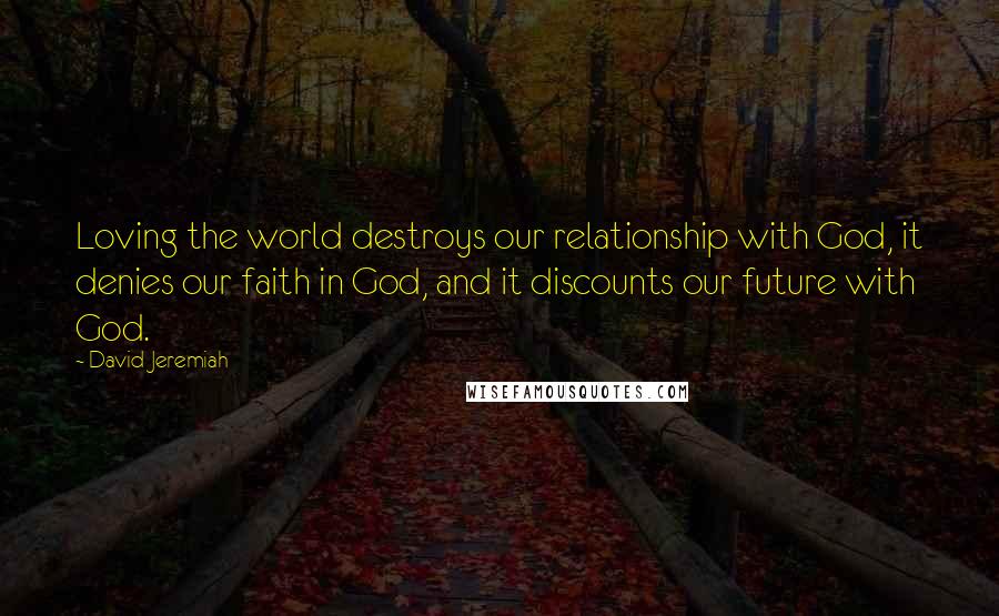 David Jeremiah Quotes: Loving the world destroys our relationship with God, it denies our faith in God, and it discounts our future with God.