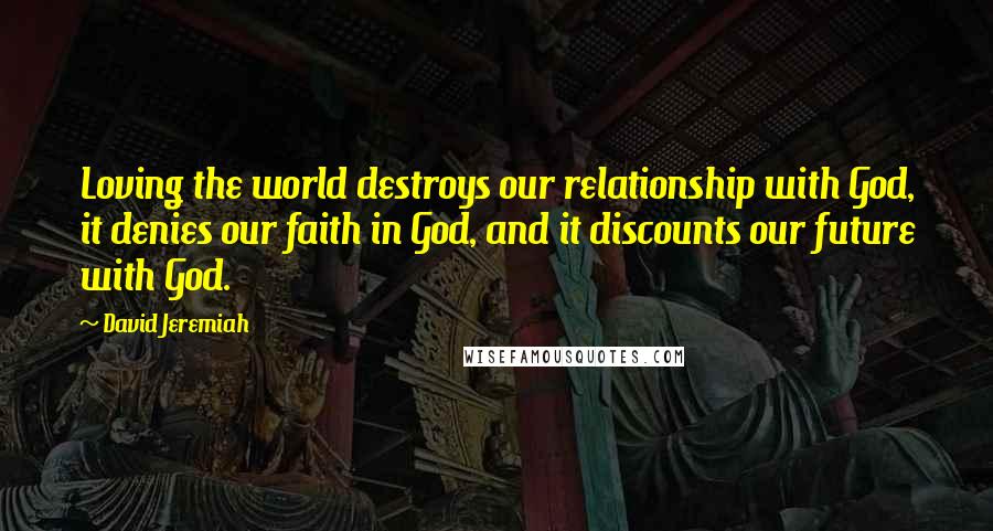 David Jeremiah Quotes: Loving the world destroys our relationship with God, it denies our faith in God, and it discounts our future with God.