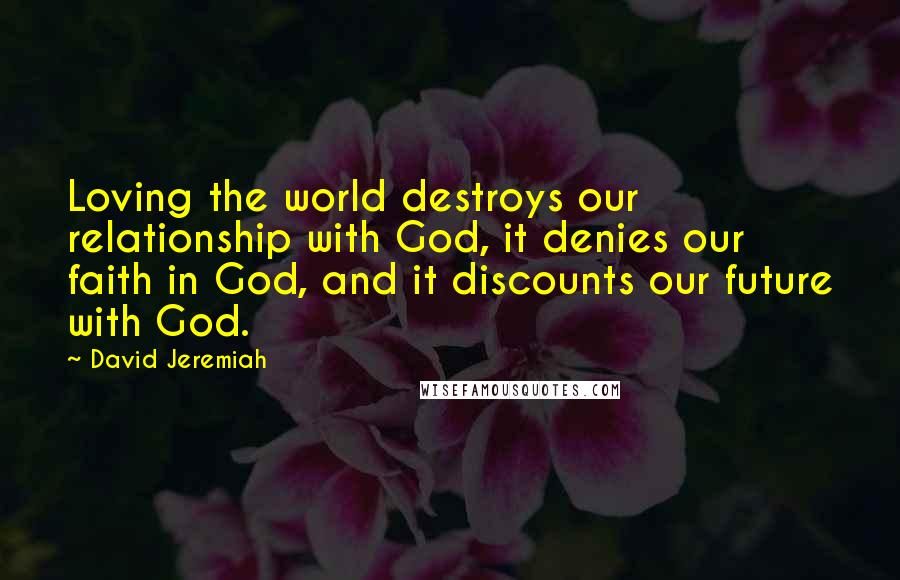 David Jeremiah Quotes: Loving the world destroys our relationship with God, it denies our faith in God, and it discounts our future with God.