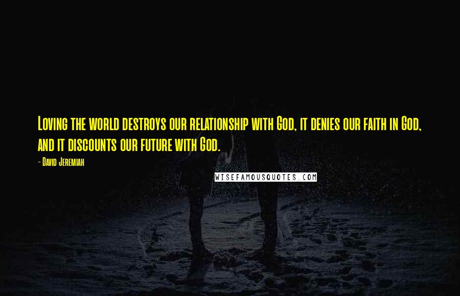 David Jeremiah Quotes: Loving the world destroys our relationship with God, it denies our faith in God, and it discounts our future with God.