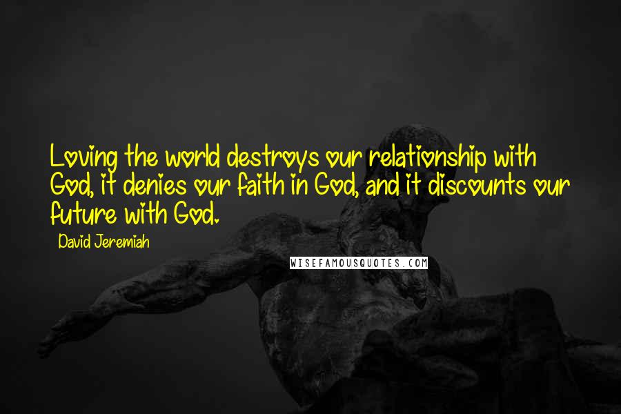 David Jeremiah Quotes: Loving the world destroys our relationship with God, it denies our faith in God, and it discounts our future with God.