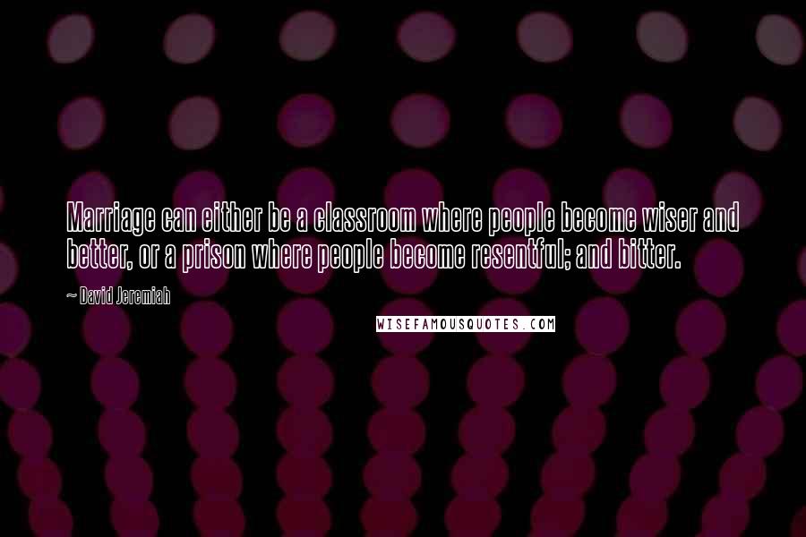 David Jeremiah Quotes: Marriage can either be a classroom where people become wiser and better, or a prison where people become resentful; and bitter.