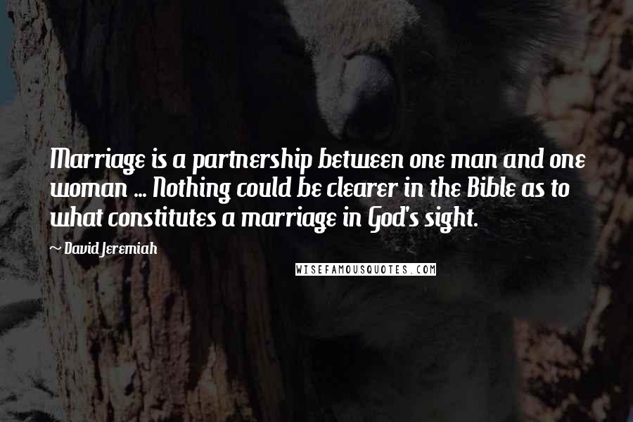 David Jeremiah Quotes: Marriage is a partnership between one man and one woman ... Nothing could be clearer in the Bible as to what constitutes a marriage in God's sight.