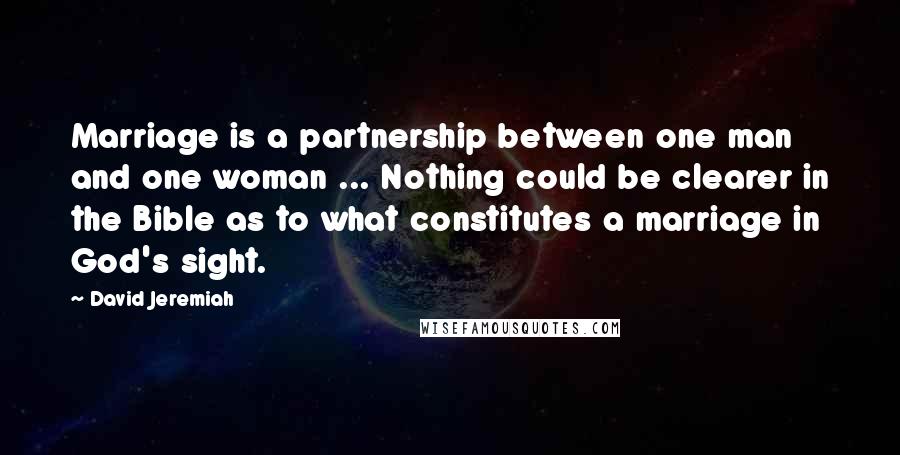 David Jeremiah Quotes: Marriage is a partnership between one man and one woman ... Nothing could be clearer in the Bible as to what constitutes a marriage in God's sight.